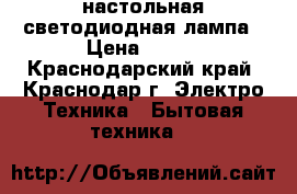 настольная светодиодная лампа › Цена ­ 500 - Краснодарский край, Краснодар г. Электро-Техника » Бытовая техника   